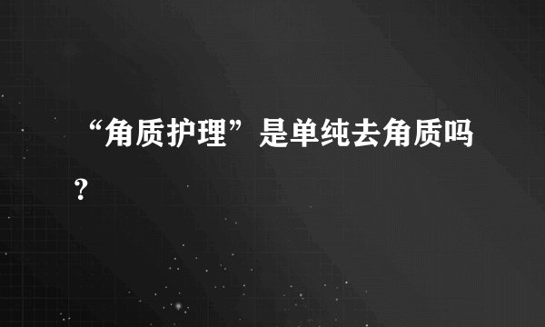 “角质护理”是单纯去角质吗？
