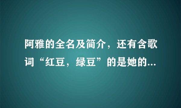 阿雅的全名及简介，还有含歌词“红豆，绿豆”的是她的哪首歌？