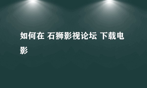 如何在 石狮影视论坛 下载电影