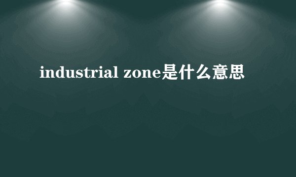 industrial zone是什么意思