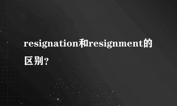 resignation和resignment的区别？