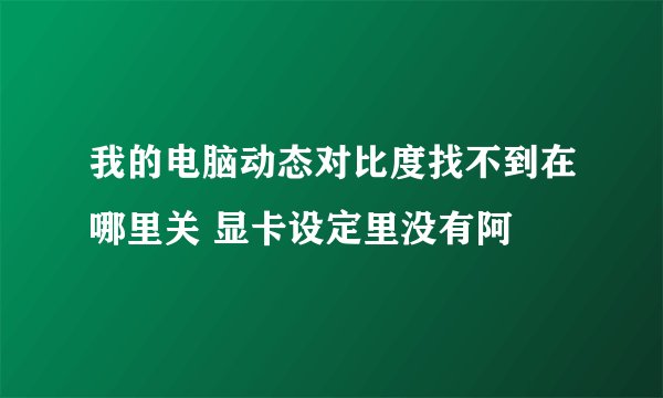 我的电脑动态对比度找不到在哪里关 显卡设定里没有阿