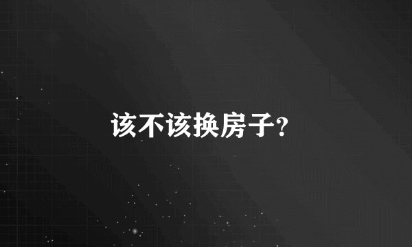 该不该换房子？
