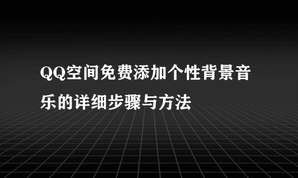 QQ空间免费添加个性背景音乐的详细步骤与方法