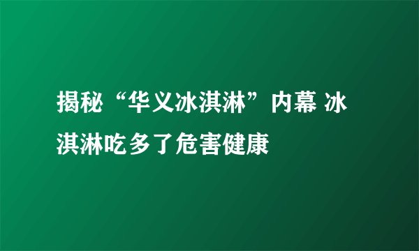 揭秘“华义冰淇淋”内幕 冰淇淋吃多了危害健康