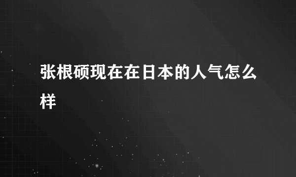 张根硕现在在日本的人气怎么样