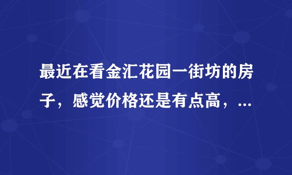 最近在看金汇花园一街坊的房子，感觉价格还是有点高，这个小区之前价格如何？大概多少钱？