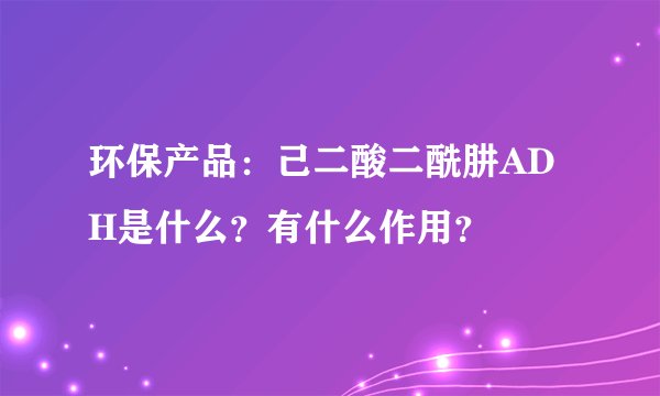 环保产品：己二酸二酰肼ADH是什么？有什么作用？