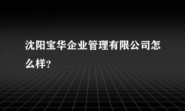 沈阳宝华企业管理有限公司怎么样？