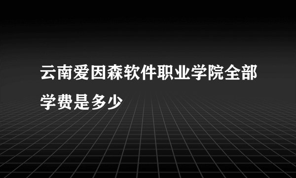 云南爱因森软件职业学院全部学费是多少