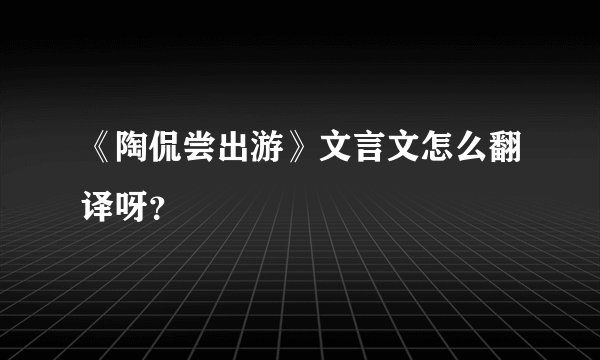 《陶侃尝出游》文言文怎么翻译呀?