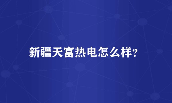 新疆天富热电怎么样？
