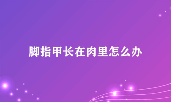 脚指甲长在肉里怎么办