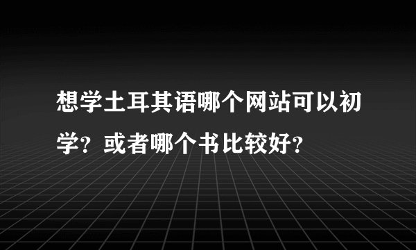 想学土耳其语哪个网站可以初学？或者哪个书比较好？