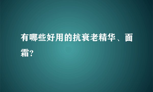 有哪些好用的抗衰老精华、面霜？