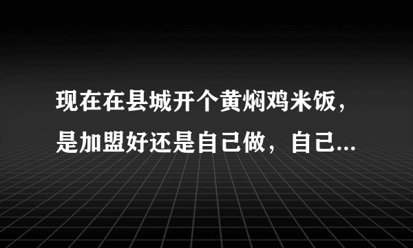现在在县城开个黄焖鸡米饭，是加盟好还是自己做，自己店面，以前没做过求教老师指点？