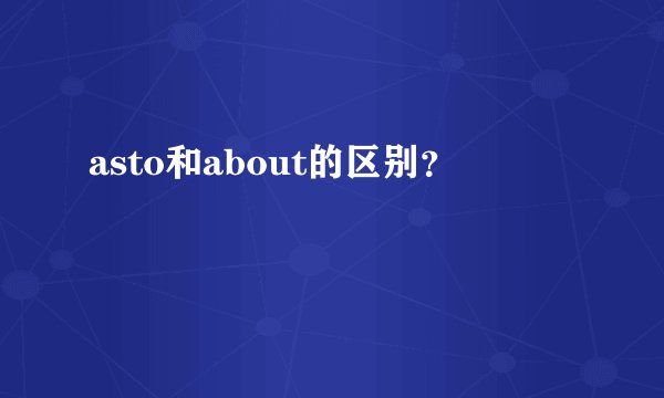 asto和about的区别?