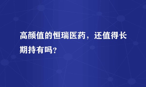 高颜值的恒瑞医药，还值得长期持有吗？