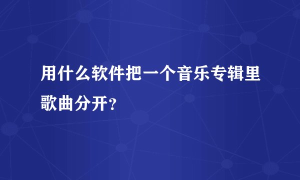用什么软件把一个音乐专辑里歌曲分开？