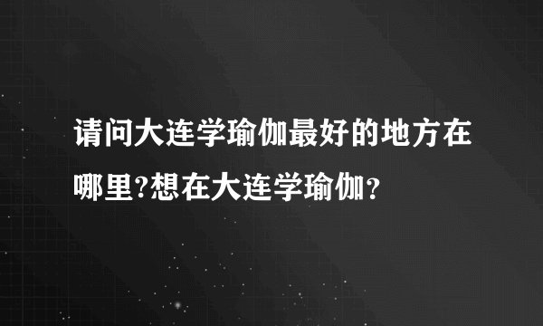 请问大连学瑜伽最好的地方在哪里?想在大连学瑜伽？