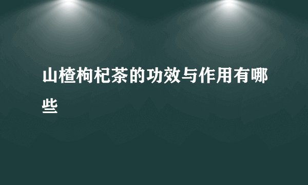 山楂枸杞茶的功效与作用有哪些