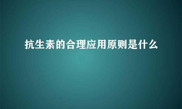 抗生素的合理应用原则是什么