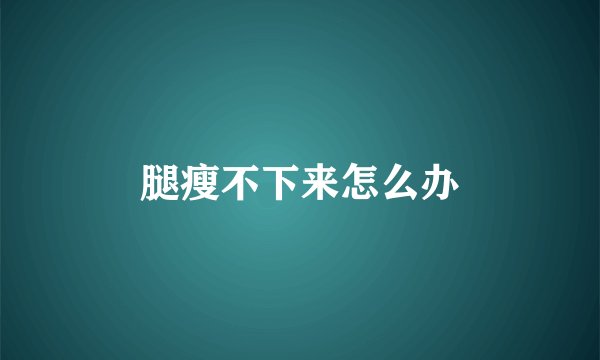 腿瘦不下来怎么办