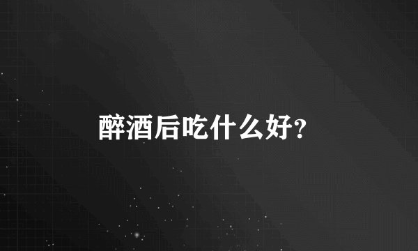 醉酒后吃什么好？