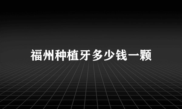 福州种植牙多少钱一颗