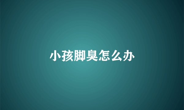 小孩脚臭怎么办