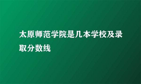 太原师范学院是几本学校及录取分数线
