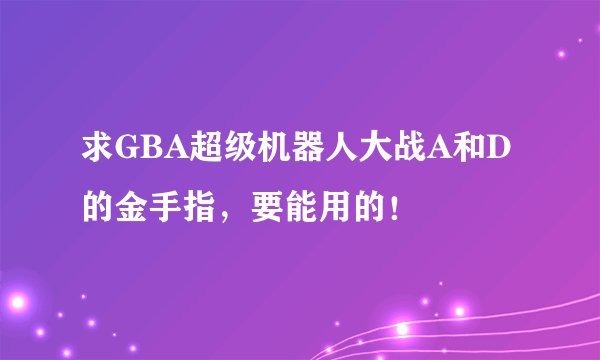 求GBA超级机器人大战A和D的金手指，要能用的！