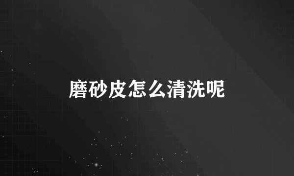 磨砂皮怎么清洗呢