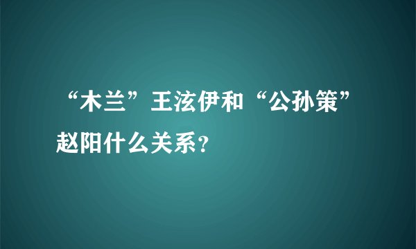 “木兰”王泫伊和“公孙策”赵阳什么关系？