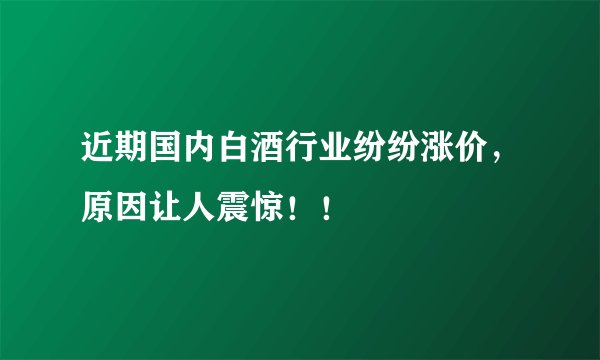 近期国内白酒行业纷纷涨价，原因让人震惊！！