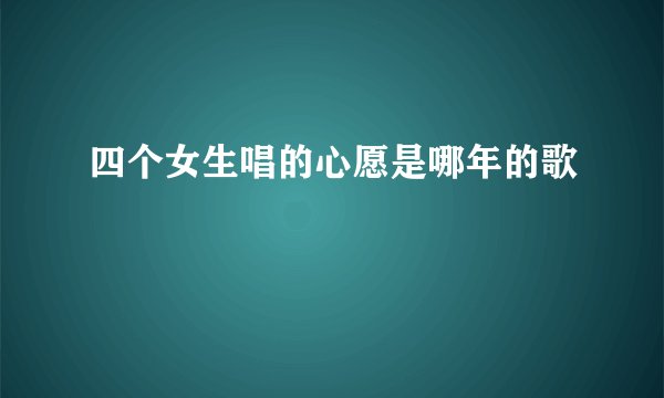 四个女生唱的心愿是哪年的歌