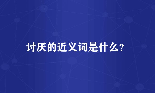 讨厌的近义词是什么？
