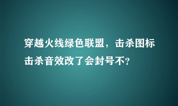 穿越火线绿色联盟，击杀图标击杀音效改了会封号不？