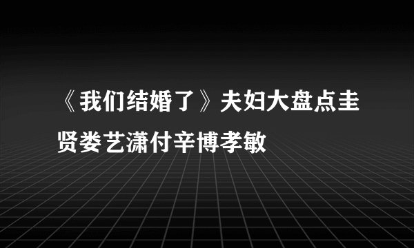 《我们结婚了》夫妇大盘点圭贤娄艺潇付辛博孝敏
