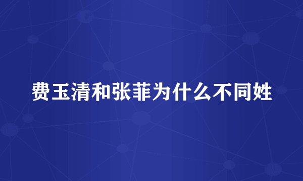 费玉清和张菲为什么不同姓