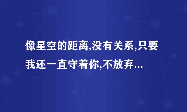 像星空的距离,没有关系,只要我还一直守着你,不放弃。是什么歌曲