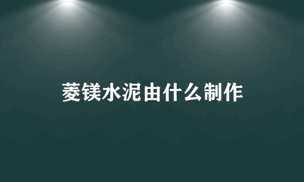 菱镁水泥由什么制作