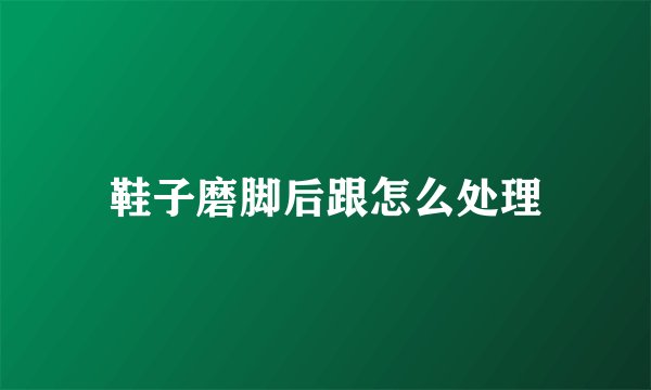 鞋子磨脚后跟怎么处理