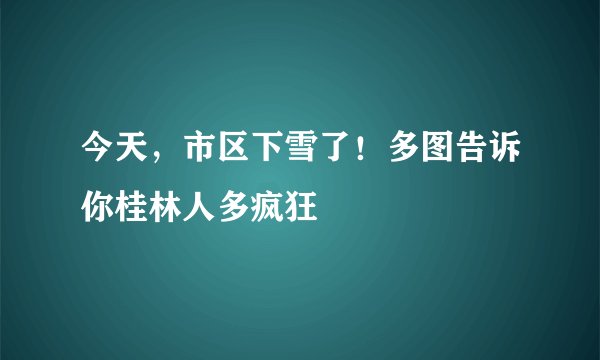 今天，市区下雪了！多图告诉你桂林人多疯狂