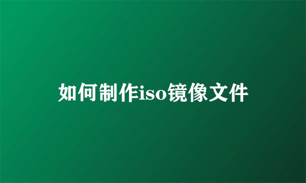 如何制作iso镜像文件