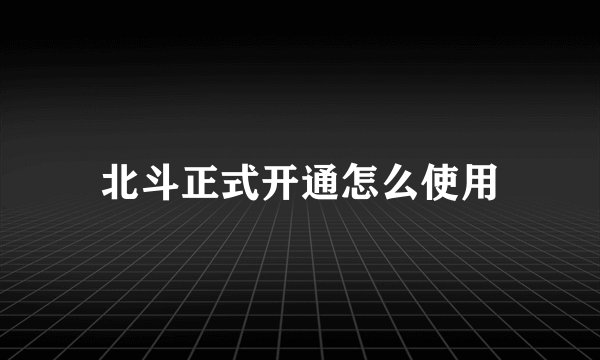 北斗正式开通怎么使用