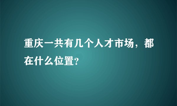 重庆一共有几个人才市场，都在什么位置？