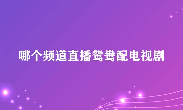 哪个频道直播鸳鸯配电视剧