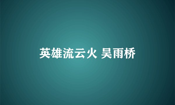 英雄流云火 吴雨桥