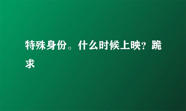 特殊身份。什么时候上映？跪求